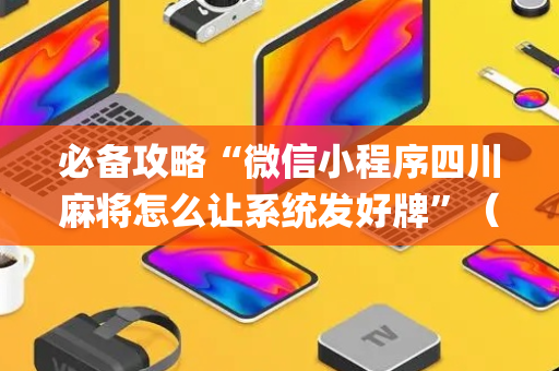 必备攻略“微信小程序四川麻将怎么让系统发好牌”（好友房怎么才能赢)