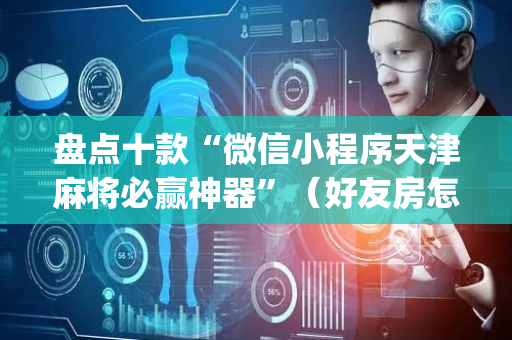 盘点十款“微信小程序天津麻将必赢神器”（好友房怎么才能赢)