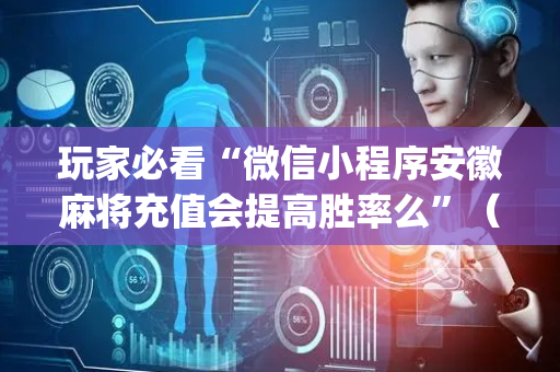 玩家必看“微信小程序安徽麻将充值会提高胜率么”（赢的技巧规律)