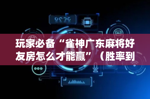 玩家必备“雀神广东麻将好友房怎么才能赢”（胜率到哪调)
