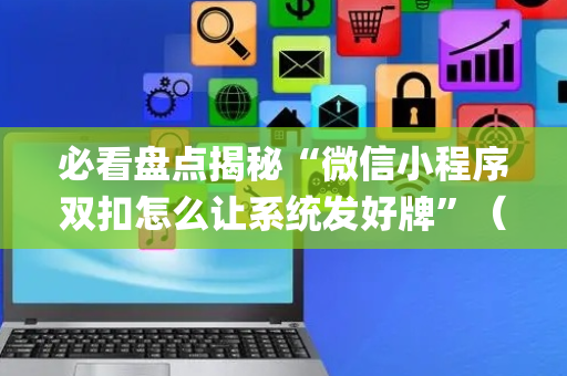 必看盘点揭秘“微信小程序双扣怎么让系统发好牌”（有什么规律)