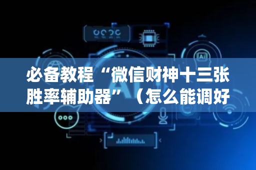 必备教程“微信财神十三张胜率辅助器”（怎么能调好牌)