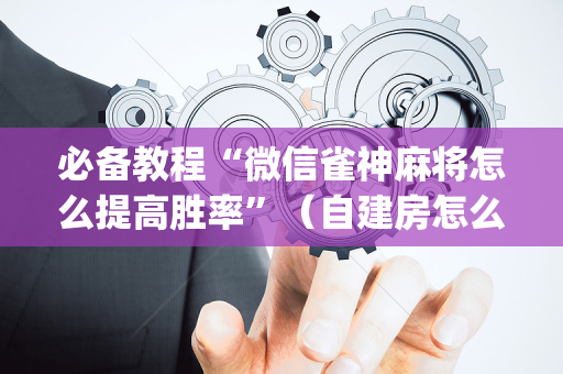 必备教程“微信雀神麻将怎么提高胜率”（自建房怎么拿好牌)
