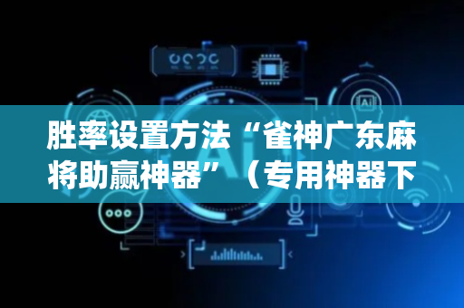 胜率设置方法“雀神广东麻将助赢神器”（专用神器下载)