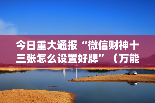 今日重大通报“微信财神十三张怎么设置好牌”（万能开挂神器)