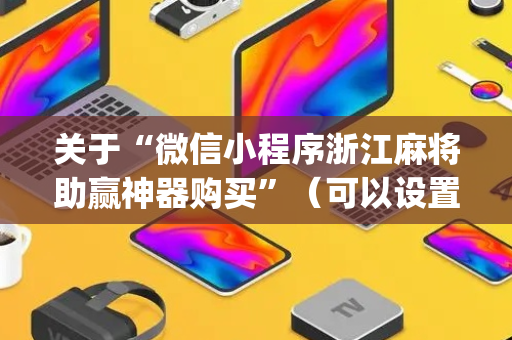 关于“微信小程序浙江麻将助赢神器购买”（可以设置输赢吗)