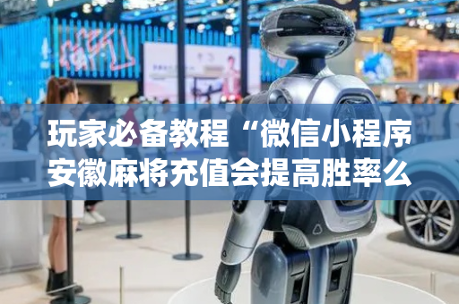 玩家必备教程“微信小程序安徽麻将充值会提高胜率么”（有什么诀窍)