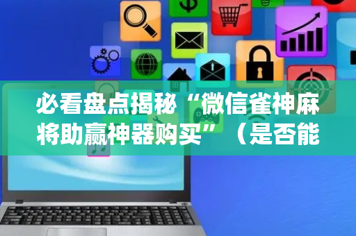 必看盘点揭秘“微信雀神麻将助赢神器购买”（是否能开挂)