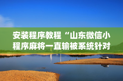 安装程序教程“山东微信小程序麻将一直输被系统针对了吗”（怎么才会赢)