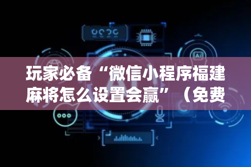 玩家必备“微信小程序福建麻将怎么设置会赢”（免费专用神器)