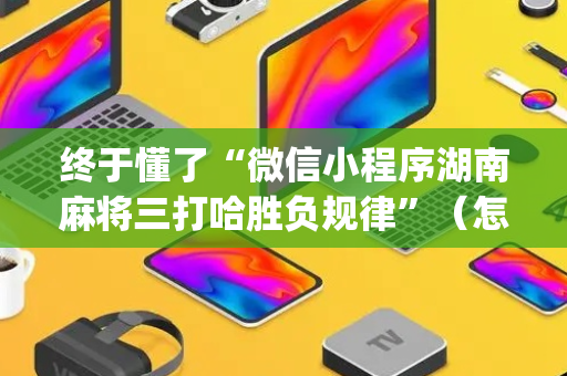 终于懂了“微信小程序湖南麻将三打哈胜负规律”（怎么设置能有好牌)