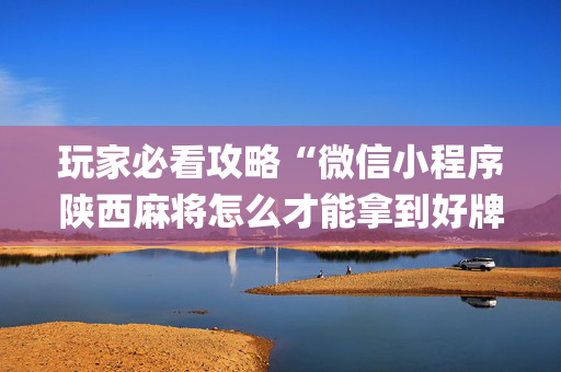 玩家必看攻略“微信小程序陕西麻将怎么才能拿到好牌”（怎么让系统给你发好牌)