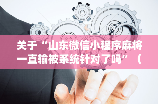 关于“山东微信小程序麻将一直输被系统针对了吗”（发牌有什么规律吗)