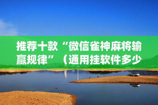 推荐十款“微信雀神麻将输赢规律”（通用挂软件多少钱)