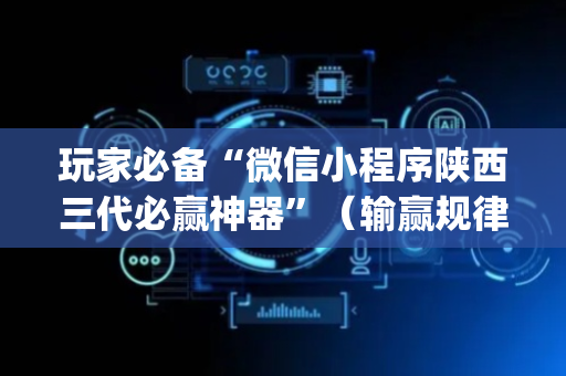 玩家必备“微信小程序陕西三代必赢神器”（输赢规律)