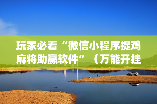 玩家必看“微信小程序捉鸡麻将助赢软件”（万能开挂器)