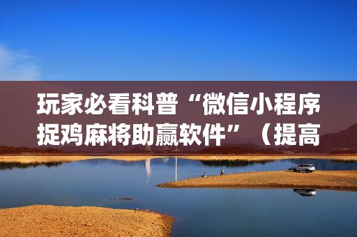 玩家必看科普“微信小程序捉鸡麻将助赢软件”（提高胜率软件)