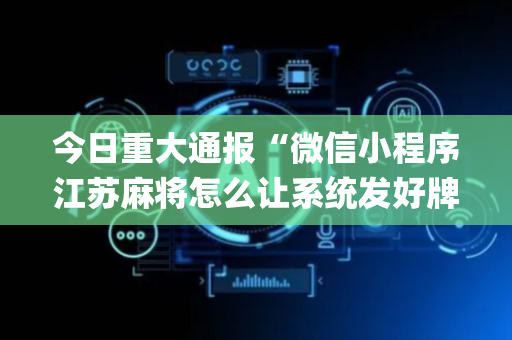 今日重大通报“微信小程序江苏麻将怎么让系统发好牌”（控牌器)