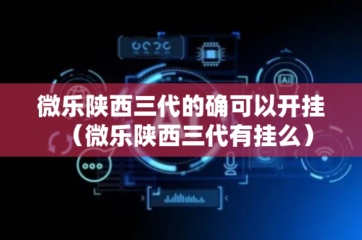 微乐陕西三代的确可以开挂（微乐陕西三代有挂么）