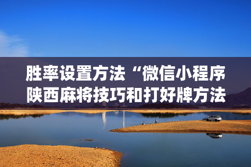 胜率设置方法“微信小程序陕西麻将技巧和打好牌方法”（辅助器插件)