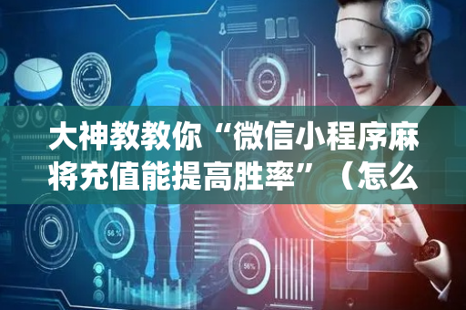 大神教教你“微信小程序麻将充值能提高胜率”（怎么控制输赢)