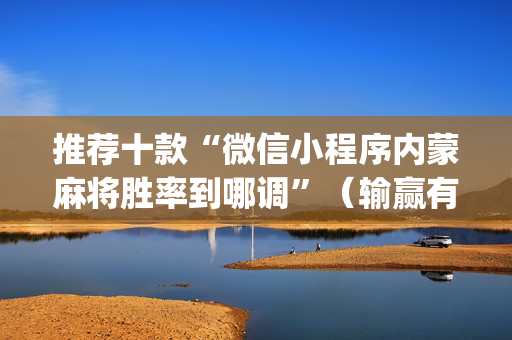推荐十款“微信小程序内蒙麻将胜率到哪调”（输赢有什么规律)