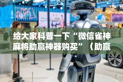 给大家科普一下“微信雀神麻将助赢神器购买”（助赢神器购买)