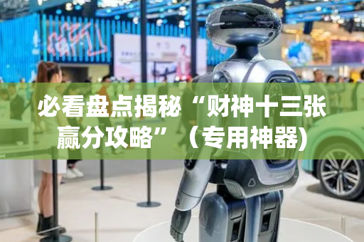 必看盘点揭秘“财神十三张赢分攻略”（专用神器)