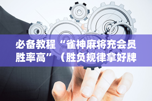 必备教程“雀神麻将充会员胜率高”（胜负规律拿好牌)