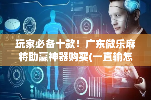 玩家必备十款！广东微乐麻将助赢神器购买(一直输怎么办)