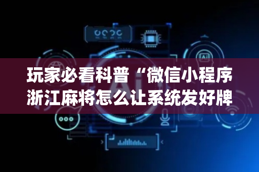 玩家必看科普“微信小程序浙江麻将怎么让系统发好牌”（插件可信吗)