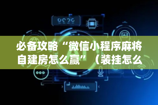 必备攻略“微信小程序麻将自建房怎么赢”（装挂怎么安装)