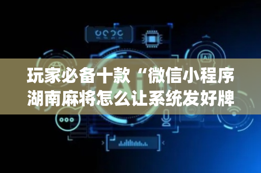 玩家必备十款“微信小程序湖南麻将怎么让系统发好牌”（怎么能让牌好一点)