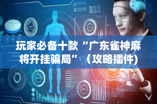玩家必备十款“广东雀神麻将开挂骗局”（攻略插件)