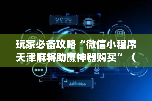玩家必备攻略“微信小程序天津麻将助赢神器购买”（提高胜率技巧)