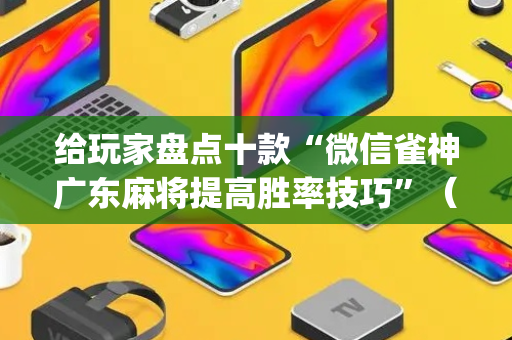 给玩家盘点十款“微信雀神广东麻将提高胜率技巧”（怎么调胜率)