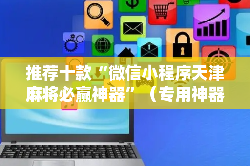 推荐十款“微信小程序天津麻将必赢神器”（专用神器下载)