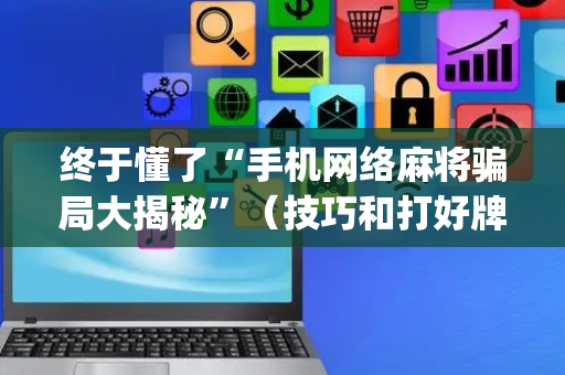 终于懂了“手机网络麻将骗局大揭秘”（技巧和打好牌方法)