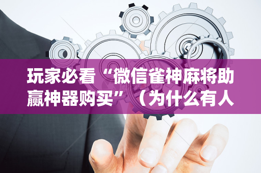 玩家必看“微信雀神麻将助赢神器购买”（为什么有人一直赢)