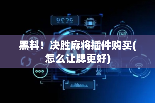 黑料！决胜麻将插件购买(怎么让牌更好)