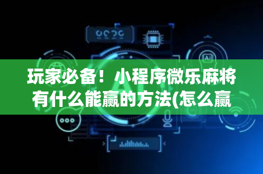 玩家必备！小程序微乐麻将有什么能赢的方法(怎么赢得多)