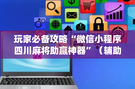 玩家必备攻略“微信小程序四川麻将助赢神器”（辅助器插件)