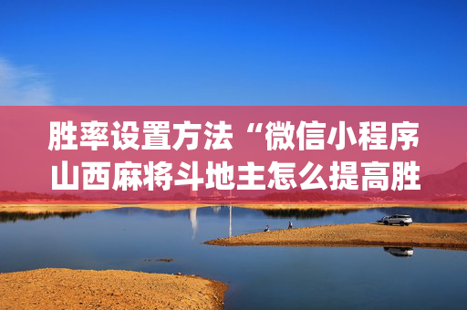 胜率设置方法“微信小程序山西麻将斗地主怎么提高胜率”（助攻神器)