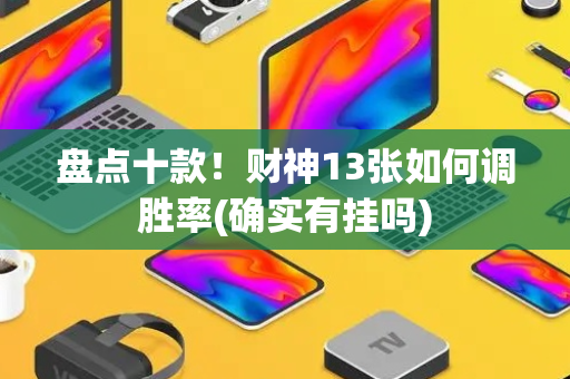 盘点十款！财神13张如何调胜率(确实有挂吗)