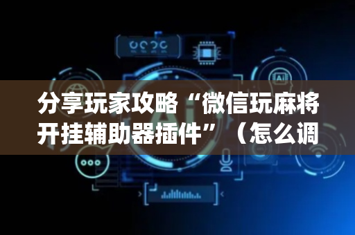分享玩家攻略“微信玩麻将开挂辅助器插件”（怎么调胜率)