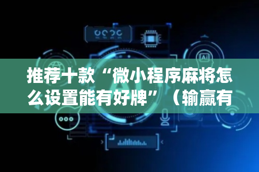 推荐十款“微小程序麻将怎么设置能有好牌”（输赢有什么规律)