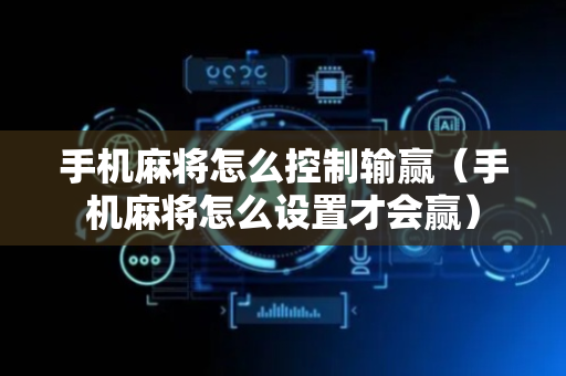 手机麻将怎么控制输赢（手机麻将怎么设置才会赢）