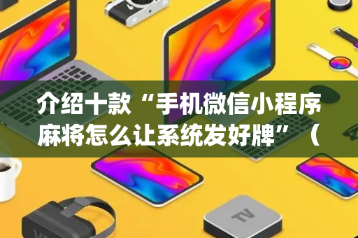 介绍十款“手机微信小程序麻将怎么让系统发好牌”（专用神器下载)