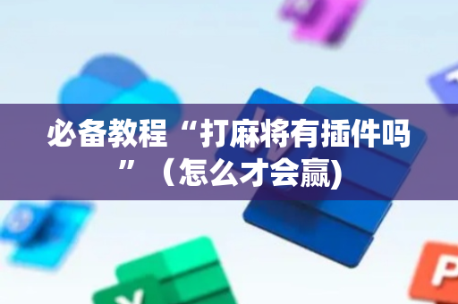 必备教程“打麻将有插件吗”（怎么才会赢)