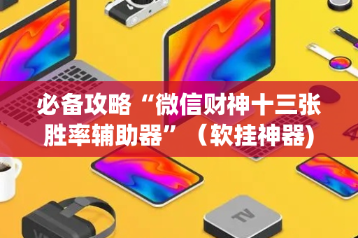 必备攻略“微信财神十三张胜率辅助器”（软挂神器)